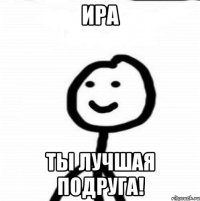 Ира ты лучшая подруга!