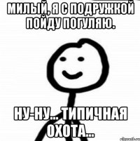 Милый, я с подружкой пойду погуляю. Ну-ну... Типичная охота...