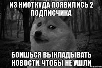 из ниоткуда появились 2 подписчика боишься выкладывать новости, чтобы не ушли