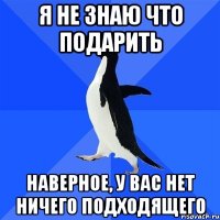 я не знаю что подарить наверное, у вас нет ничего подходящего