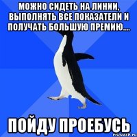 Можно сидеть на линии, выполнять все показатели и получать большую премию.... Пойду проебусь