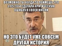 Возможно ты когда-то поймешь что 3.05.2014 сделала критическую ошибку в своей жизни Но это будет уже совсем другая история