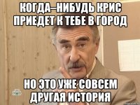 КОГДА–НИБУДЬ КРИС ПРИЕДЕТ К ТЕБЕ В ГОРОД НО ЭТО УЖЕ СОВСЕМ ДРУГАЯ ИСТОРИЯ