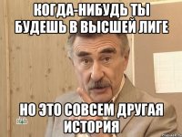 Когда-нибудь ты будешь в высшей лиге но это совсем другая история