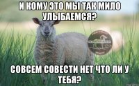 И кому это мы так мило улыбаемся? совсем совести нет что ли у тебя?