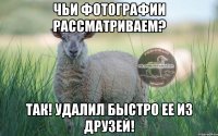 чьи фотографии рассматриваем? так! удалил быстро ее из друзей!