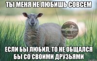 ты меня не любишь совсем если бы любил, то не общался бы со своими друзьями