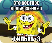 ЭТО ВСЕ ТВОЕ ВООБРОЖЕНИЕ:D ФИЛЬКА<3