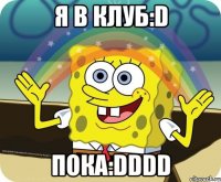 Я В КЛУБ:D ПОКА:DDDD