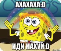 АХАХАХА:D ИДИ НАХУЙ:D