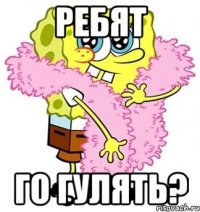 РЕБЯТ го гулять?