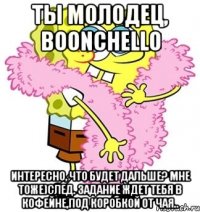 Ты молодец, Boonchello Интересно, что будет дальше? Мне тоже)След. задание ждет тебя в кофейне,под коробкой от чая..