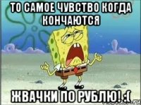 То самое чувство когда кончаются Жвачки по рублю! :(