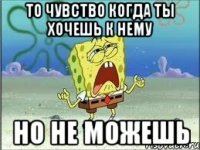 то чувство когда ты хочешь к нему но не можешь