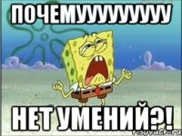 ПОЧЕМУУУУУУУУУ НЕТ УМЕНИЙ?!