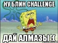 Ну Блин Challenge ДАй алмазы :(