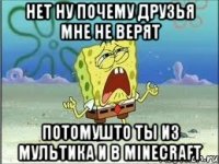 нет ну почему друзья мне не верят потомушто ты из мультика и в Minecraft