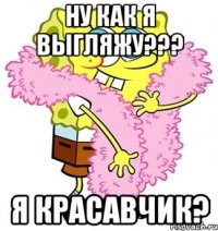 Ну как я выгляжу??? Я красавчик?