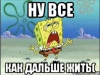 ну все как дальше жить(