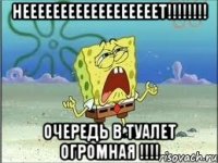 НЕЕЕЕЕЕЕЕЕЕЕЕЕЕЕЕЕЕТ!!!!!!!! очередь в туалет огромная !!!!