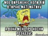 Мое вираженіє коли яій втираю математику А вона мені про носки розказує