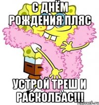 С Днём Рождения Пляс Устрой Треш и Расколбас!!!