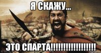 я скажу... ЭТО СПАРТА!!!!!!!!!!!!!!!!!!