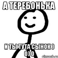 А теребонька и ты тута сынок ) 0) 0