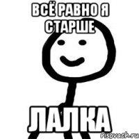 Всё равно я старше лалка