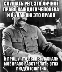 слушать реп, это личное право каждого человека и я уважаю это право и прошу что бы вы уважали моё право расстрелять этих людей (с)Алёна