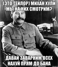 (это тейлор) михан хули мы на них смотрим? давай заварним всех нахуй прям до бана