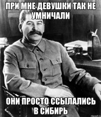 При мне девушки так не умничали Они просто ссылались в Сибирь