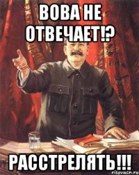 Вова не отвечает!? Расстрелять!!!