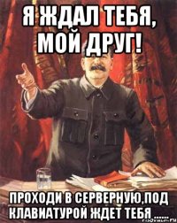 Я ждал тебя, мой друг! Проходи в серверную,под клавиатурой ждет тебя ......