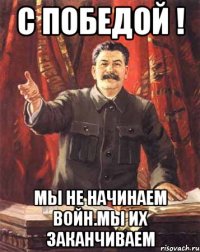 с победой ! мы не начинаем войн.мы их заканчиваем