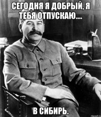 Сегодня я добрый, Я тебя отпускаю.... В Сибирь.