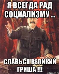 Я всегда рад социализму ... Славься Великий Гриша !!!