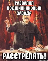 Развалил подшипниковый завод? Расстрелять!