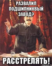 Развалил подшипниквый завод? Расстрелять!