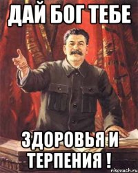 дай бог тебе здоровья и терпения !