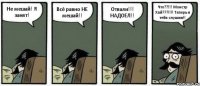 Не мешай! Я занят! Всё равно НЕ мешай!! Отвали!!! НАДОЕЛ!! Что??!!! Монстр Хай???!!!! Теперь я тебя слушаю!!