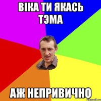 Вiка ти якась тэма аж непривично