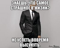 Знаешь, что самое страшное в жизни? Не успеть вовремя высунуть.