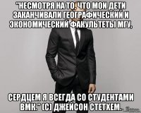 "Несмотря на то, что мои дети заканчивали географический и экономический факультеты МГУ, сердцем я всегда со студентами ВМК." (c) Джейсон Стетхем.