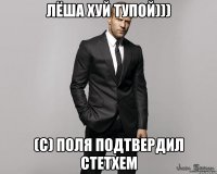 лёша хуй тупой))) (с) поля подтвердил Стетхем