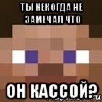 ты некогда не замечал что он Кассой?