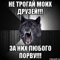 Не трогай моих друзей!!! За них любого порву!!!