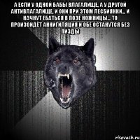 А если у одной бабы влагалище, а у другой антивлагалище, и они при этом лесбиянки... и начнут ебаться в позе ножницы... то произойдёт аннигиляция и обе останутся без пизды 