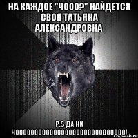 на каждое "ЧООО?" найдется своя Татьяна Александровна P.S ДА НИ ЧООООООООООООООООООООООООООООО!