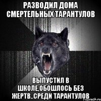 Разводил дома смертельных тарантулов Выпустил в школе,обошлось без жертв..среди тарантулов